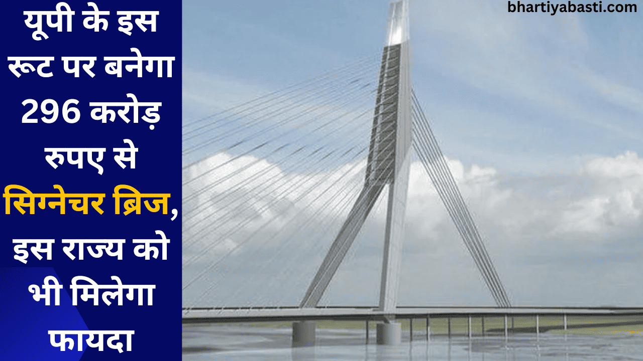 यूपी के इस रूट पर बनेगा 296 करोड़ रुपए से सिग्नेचर ब्रिज, इस राज्य को भी मिलेगा फायदा