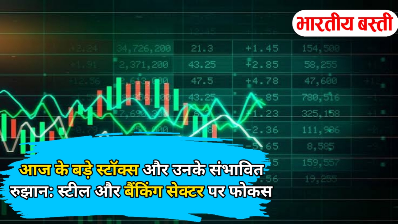 आज के बड़े स्टॉक्स और उनके संभावित रुझान: स्टील और बैंकिंग सेक्टर पर फोकस